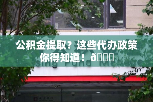 松溪公积金提取？这些代办政策你得知道！😎