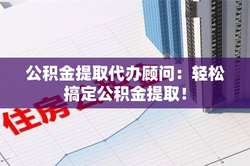 松溪公积金提取代办顾问：轻松搞定公积金提取！