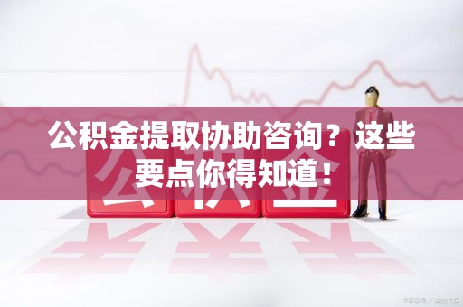 松溪公积金提取协助咨询？这些要点你得知道！