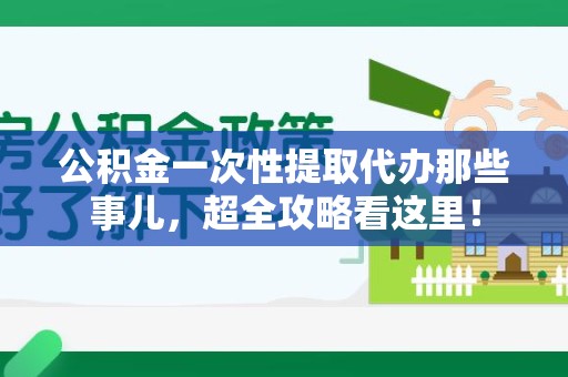 松溪公积金一次性提取代办那些事儿，超全攻略看这里！