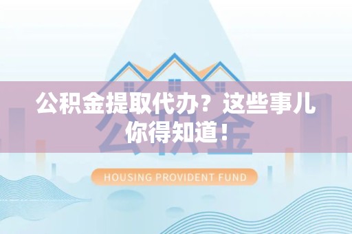 松溪公积金提取代办？这些事儿你得知道！