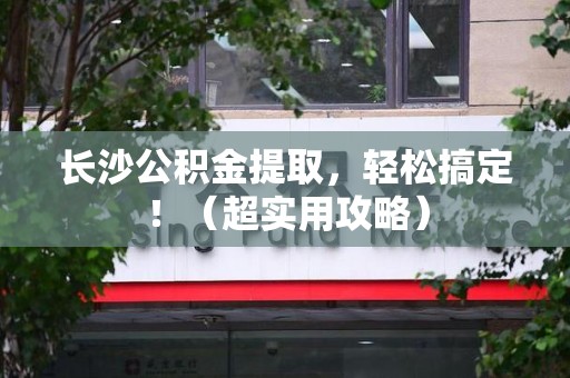 松溪长沙公积金提取，轻松搞定！（超实用攻略）