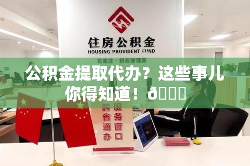 松溪公积金提取代办？这些事儿你得知道！😎