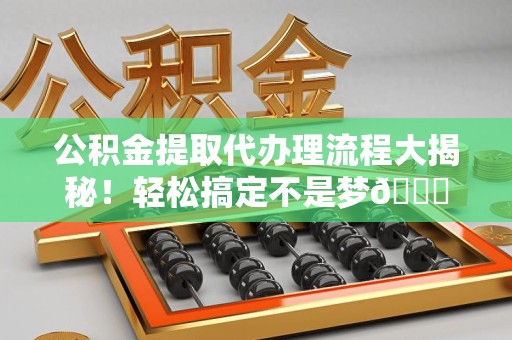 松溪公积金提取代办理流程大揭秘！轻松搞定不是梦😎