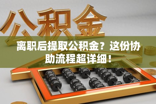松溪离职后提取公积金?这份协助流程超详细! 松溪离职后提取公积金?这份协助流程超详细!