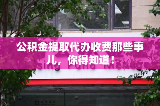 松溪公积金提取代办收费那些事儿,你得知道! 松溪公积金提取代办收费那些事儿,你得知道!
