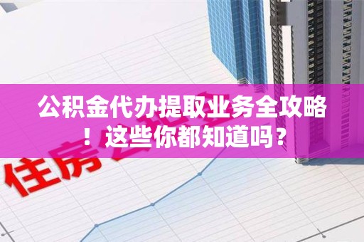 松溪公积金代办提取业务全攻略！这些你都知道吗？