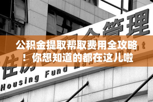 松溪公积金提取帮取费用全攻略!你想知道的都在这儿啦 松溪公积金提取帮取费用全攻略!你想知道的都在这儿啦