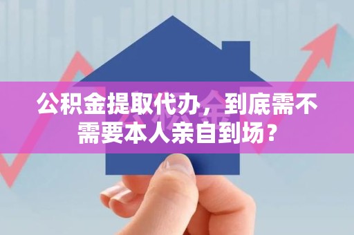 松溪公积金提取代办,到底需不需要本人亲自到场? 松溪公积金提取代办,到底需不需要本人亲自到场?