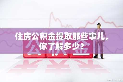 松溪住房公积金提取那些事儿，你了解多少？