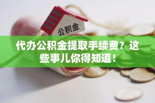 松溪代办公积金提取手续费？这些事儿你得知道！