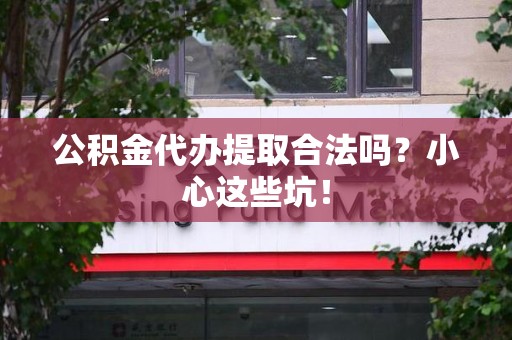 松溪公积金代办提取合法吗?小心这些坑! 松溪公积金代办提取合法吗?小心这些坑!