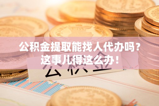 松溪公积金提取能找人代办吗？这事儿得这么办！