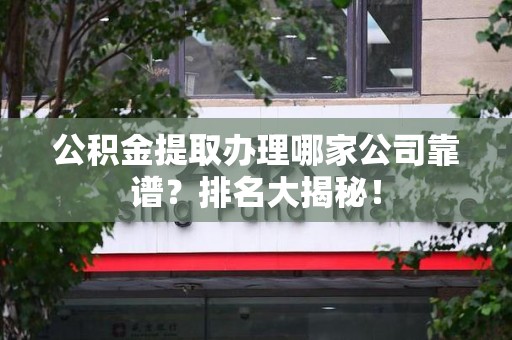 松溪公积金提取办理哪家公司靠谱?排名大揭秘! 松溪公积金提取办理哪家公司靠谱?排名大揭秘!