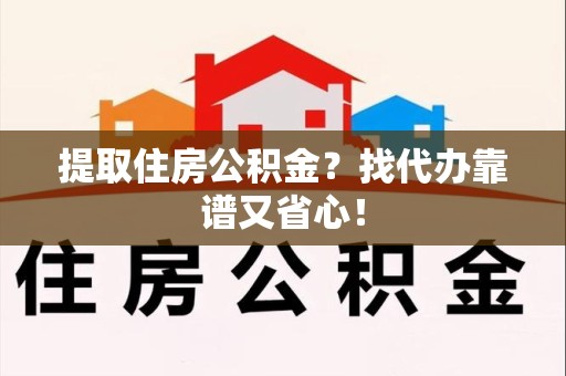 松溪提取住房公积金？找代办靠谱又省心！