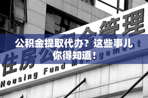 松溪公积金提取代办？这些事儿你得知道！