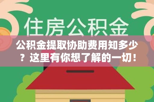 松溪公积金提取协助费用知多少？这里有你想了解的一切！