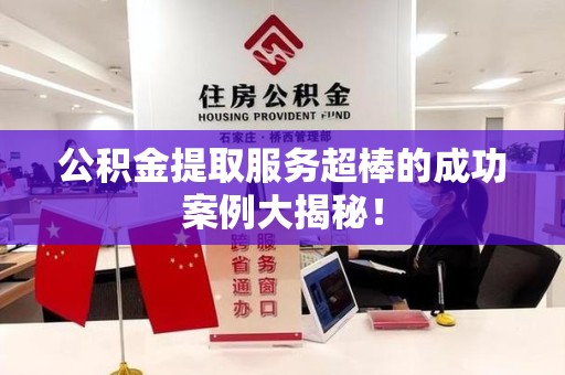 松溪公积金提取服务超棒的成功案例大揭秘！