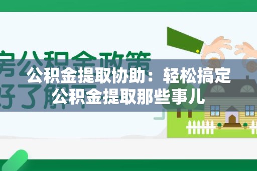 松溪公积金提取协助:轻松搞定公积金提取那些事儿 松溪公积金提取协助:轻松搞定公积金提取那些事儿