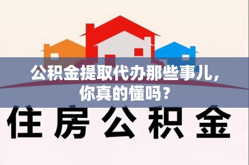 松溪公积金提取代办那些事儿，你真的懂吗？