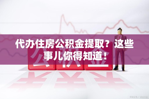 松溪代办住房公积金提取？这些事儿你得知道！