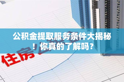 松溪公积金提取服务条件大揭秘！你真的了解吗？