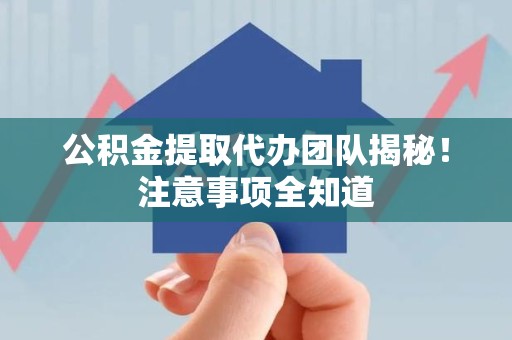 松溪公积金提取代办团队揭秘！注意事项全知道