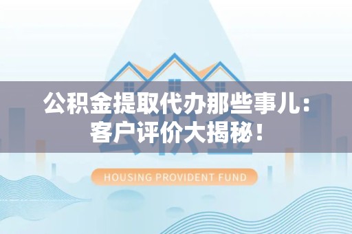 松溪公积金提取代办那些事儿：客户评价大揭秘！