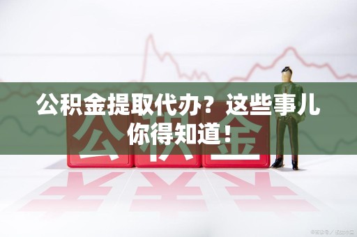 松溪公积金提取代办？这些事儿你得知道！