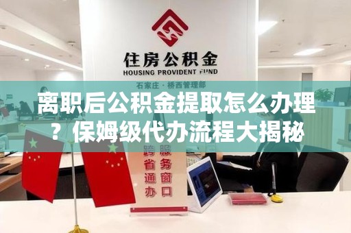 松溪离职后公积金提取怎么办理?保姆级代办流程大揭秘 松溪离职后公积金提取怎么办理?保姆级代办流程大揭秘