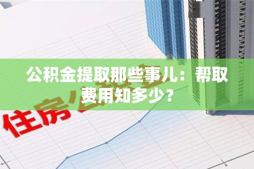 松溪公积金提取那些事儿:帮取费用知多少? 松溪公积金提取那些事儿:帮取费用知多少?