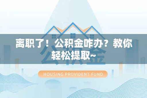 松溪离职了！公积金咋办？教你轻松提取~