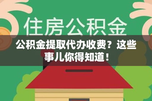 松溪公积金提取代办收费？这些事儿你得知道！