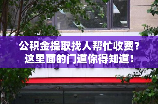 松溪公积金提取找人帮忙收费？这里面的门道你得知道！