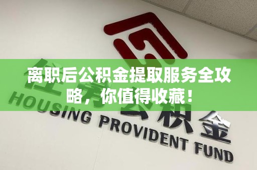 松溪离职后公积金提取服务全攻略,你值得收藏! 松溪离职后公积金提取服务全攻略,你值得收藏!