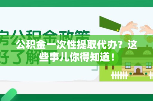 松溪公积金一次性提取代办？这些事儿你得知道！