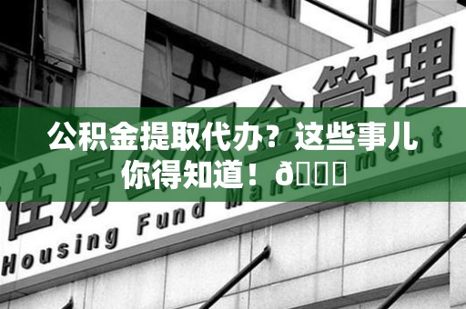 松溪公积金提取代办？这些事儿你得知道！😎