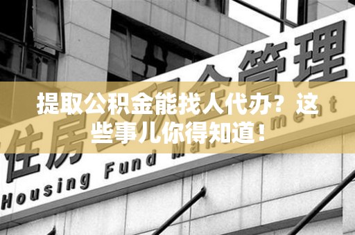 松溪提取公积金能找人代办?这些事儿你得知道! 松溪提取公积金能找人代办?这些事儿你得知道!