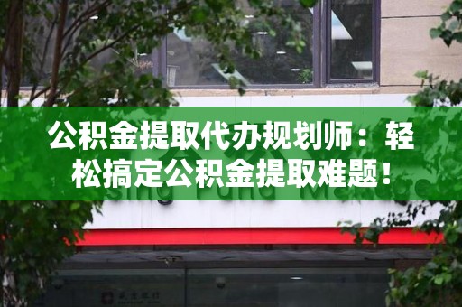 松溪公积金提取代办规划师：轻松搞定公积金提取难题！