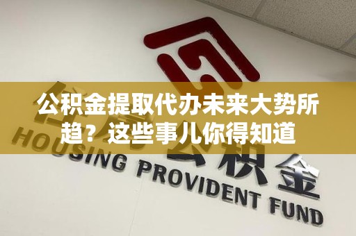 松溪公积金提取代办未来大势所趋?这些事儿你得知道 松溪公积金提取代办未来大势所趋?这些事儿你得知道