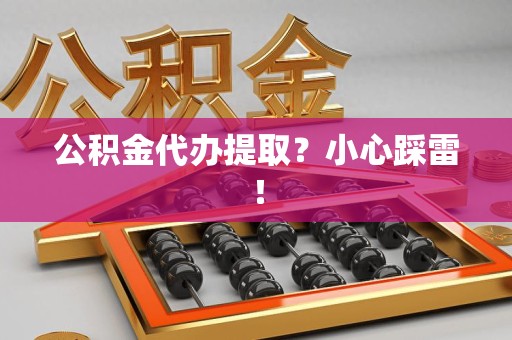 松溪公积金代办提取？小心踩雷！