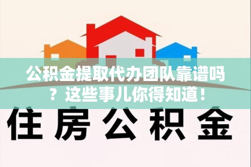 松溪公积金提取代办团队靠谱吗？这些事儿你得知道！