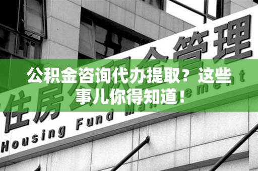 松溪公积金咨询代办提取？这些事儿你得知道！