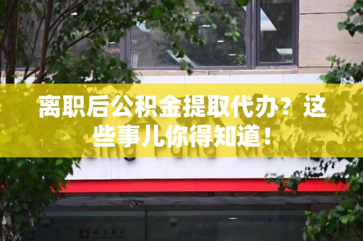 松溪离职后公积金提取代办?这些事儿你得知道! 松溪离职后公积金提取代办?这些事儿你得知道!