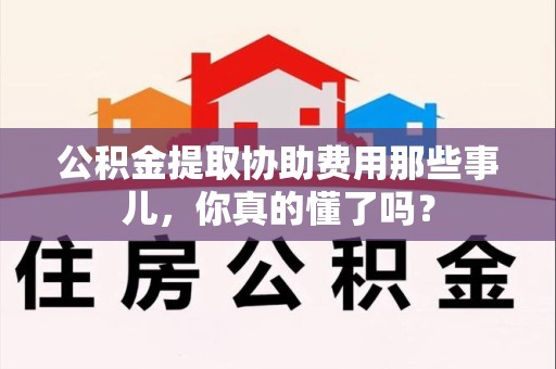 松溪公积金提取协助费用那些事儿，你真的懂了吗？