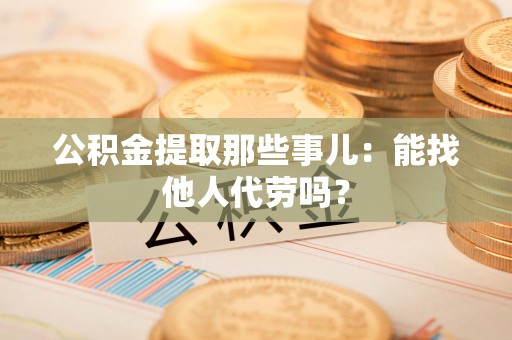 松溪公积金提取那些事儿：能找他人代劳吗？