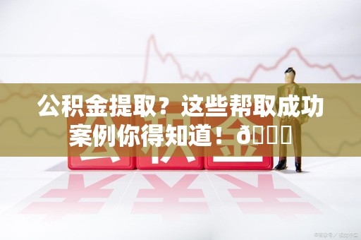 松溪公积金提取?这些帮取成功案例你得知道!😎 松溪公积金提取?这些帮取成功案例你得知道!😎