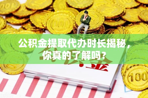 松溪公积金提取代办时长揭秘，你真的了解吗？