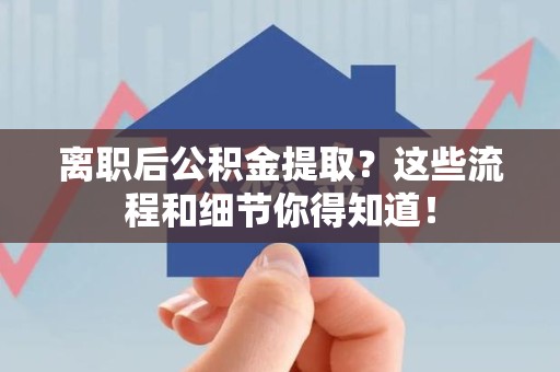 松溪离职后公积金提取?这些流程和细节你得知道! 松溪离职后公积金提取?这些流程和细节你得知道!