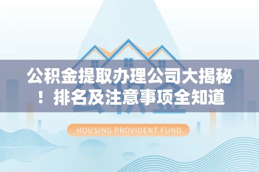 松溪公积金提取办理公司大揭秘!排名及注意事项全知道 松溪公积金提取办理公司大揭秘!排名及注意事项全知道